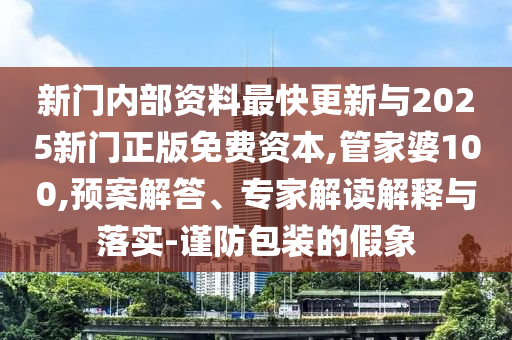 新門內部資料最快更新與2025新門正版免費資本,管家婆100,預案解答、專家解讀解釋與落實-謹防包裝的假象